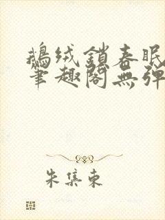 鹅绒锁春眠药水笔趣阁无弹窗