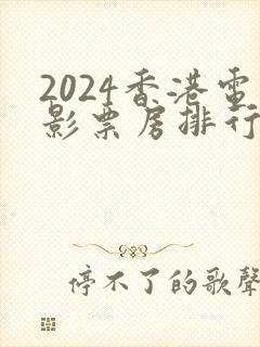 2024香港电影票房排行榜前十名