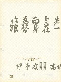 作为白月光的我跟替身在一起了小说