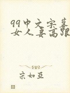 99中文字幕熟女人妻高跟丝袜
