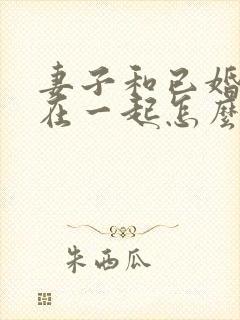 妻子和已婚男人在一起怎么办