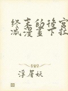 终末的后宫无删减漫画下拉式