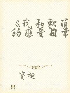 《我和软萌女友的恋爱日常》