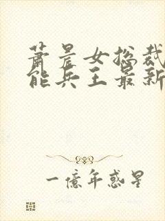 萧晨女总裁的全能兵王最新更新苏晴图文封面