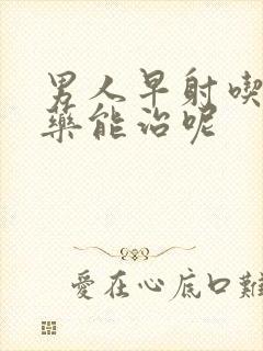 男人早射吃什么药能治呢