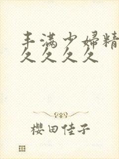 丰满少妇精品久久久久久