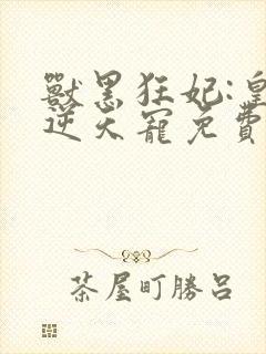 兽黑狂妃:皇叔逆天宠免费阅读全文