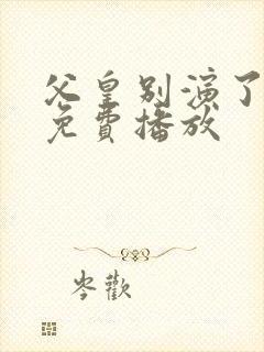 父皇别演了短剧免费播放