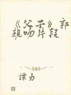 《父子》郭富城亲吻片段