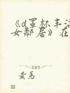 《d罩杯丰满的女邻居》在线