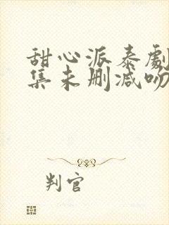 甜心派泰剧第8集未删减吻戏