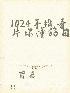 1024手机看片你懂的日韩