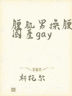 腹肌男操腹肌男国产gay