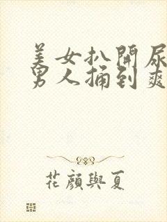 美女扒开尿口让男人捅到爽亚洲