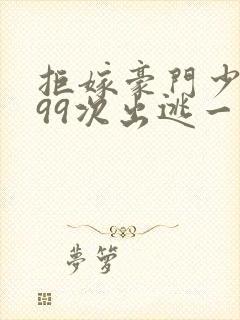 拒嫁豪门少夫人99次出逃一共多少章