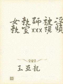 女教师被淫辱の教室xxx视频