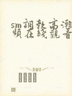 sm调教高潮视频在线观看