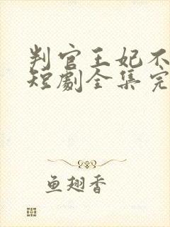 判官王妃不好惹短剧全集完整版免费观看