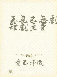 再见已无剧中人短剧免费