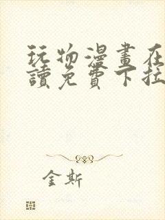 玩物漫画在线阅读免费下拉式