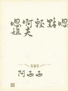 嗯啊轻点嗯啊…姐夫