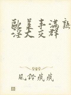 欧美丰满熟妇乱淫大交群