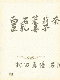 白石茉莉奈主演巨乳妻子