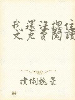 我还没摁住她全文免费阅读无弹窗