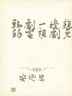 韩剧一边亲一面的电视剧免费韩剧