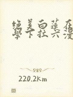 绝美白莲在线教学下拉六漫画