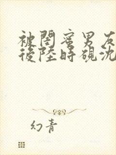 被闺蜜男友认错后陆时砚沈南初