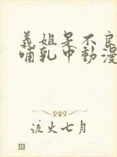 义姐是不良妈妈哺乳中动漫在线观看