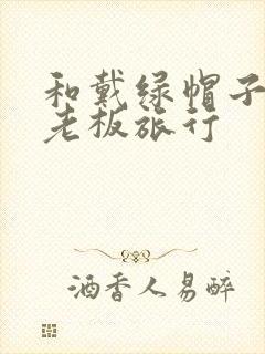 和戴绿帽子的女老板旅行