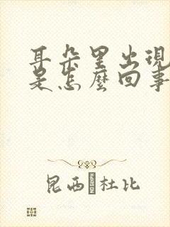 耳朵里出现响声是怎么回事