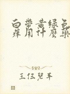 白带黄绿色外阴痒用什么药治疗封面