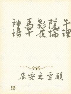 神马影院午夜剧场午夜伦理片