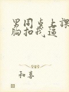 男同桌上课摸我胸扣我逼