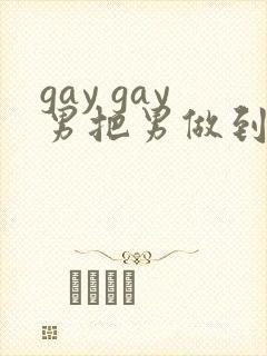 gay gay男把男做到射网站