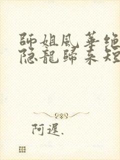 师姐风华绝代我隐龙归来短剧