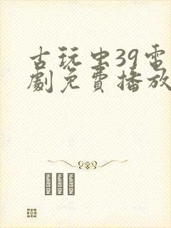 古玩虫39电视剧免费播放