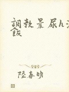 调教晨尿h浓精饭