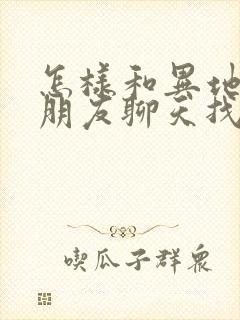 怎样和异地恋女朋友聊天找话题