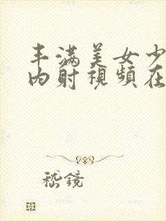 丰满美女少妇被内射视频在线播放