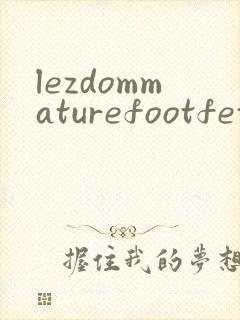 lezdommaturefootfetish