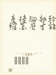 产后胸部干瘪萎缩怎么才能丰胸