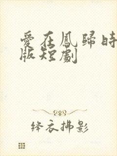 爱在凤归时完整版短剧