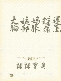 大姨妈推迟一天胸部胀痛怎么回事封面