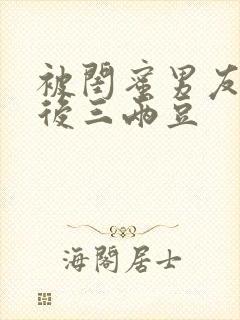 被闺蜜男友认错后三两豆