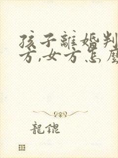 孩子离婚判给男方,女方怎么争夺抚养权