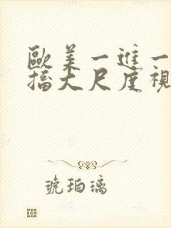 欧美一进一出抽搐大尺度视频在哪里